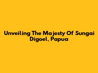 Unveiling The Majesty Of Sungai Digoel, Papua