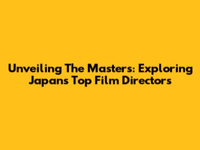 Unveiling The Masters: Exploring Japan's Top Film Directors