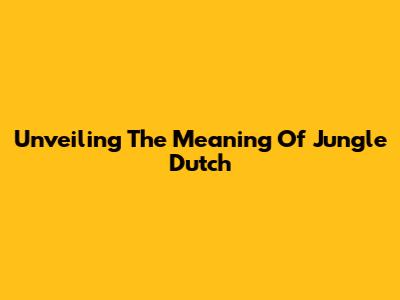 Unveiling The Meaning Of Jungle Dutch