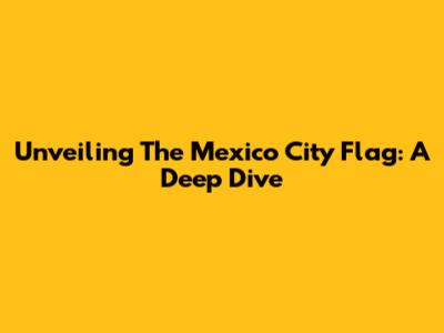 Unveiling The Mexico City Flag: A Deep Dive