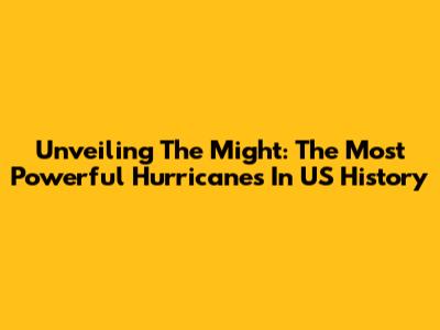 Unveiling The Might: The Most Powerful Hurricanes In US History
