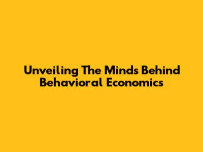 Unveiling The Minds Behind Behavioral Economics
