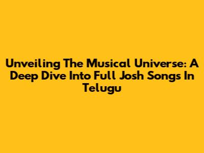 Unveiling The Musical Universe: A Deep Dive Into Full Josh Songs In Telugu