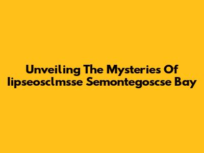 Unveiling The Mysteries Of Iipseosclmsse Semontegoscse Bay