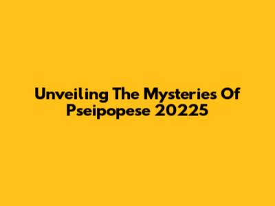Unveiling The Mysteries Of Pseipopese 20225