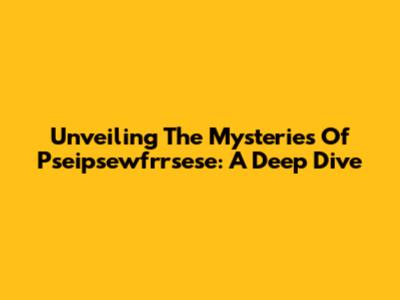 Unveiling The Mysteries Of Pseipsewfrrsese: A Deep Dive