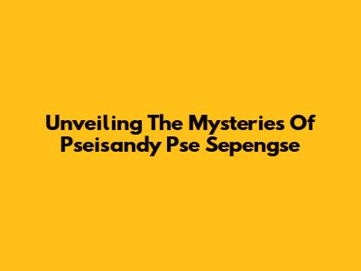Unveiling The Mysteries Of Pseisandy Pse Sepengse
