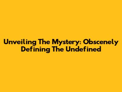 Unveiling The Mystery: Obscenely Defining The Undefined