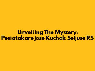 Unveiling The Mystery: Pseiatakarejose Kuchak Seijuse RS