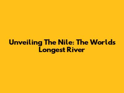 Unveiling The Nile: The World's Longest River