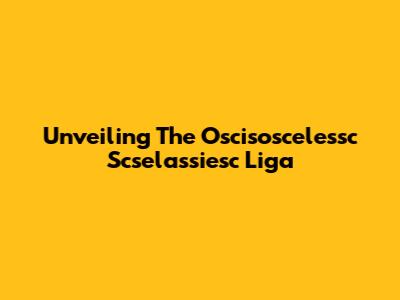Unveiling The Oscisoscelessc Scselassiesc Liga