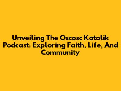 Unveiling The Oscosc Katolik Podcast: Exploring Faith, Life, And Community
