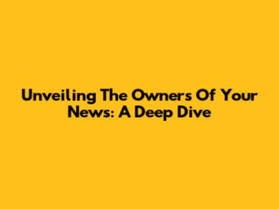 Unveiling The Owners Of Your News: A Deep Dive