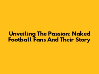 Unveiling The Passion: Naked Football Fans And Their Story