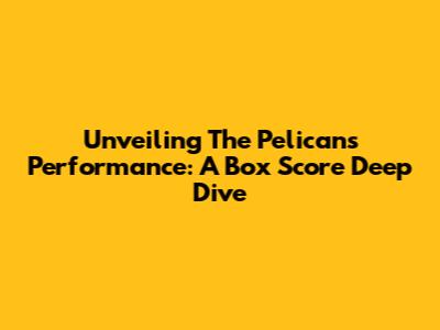 Unveiling The Pelicans' Performance: A Box Score Deep Dive