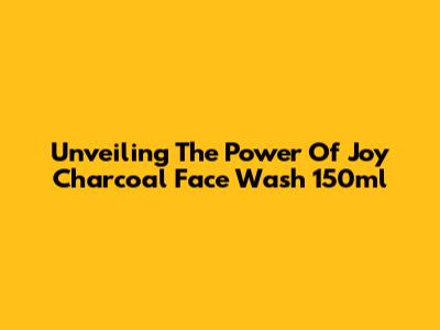 Unveiling The Power Of Joy Charcoal Face Wash 150ml