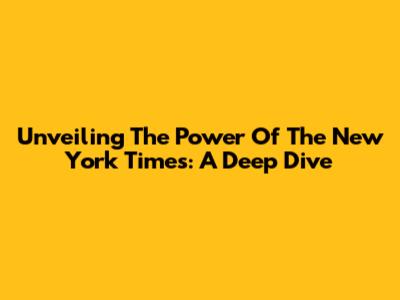 Unveiling The Power Of The New York Times: A Deep Dive