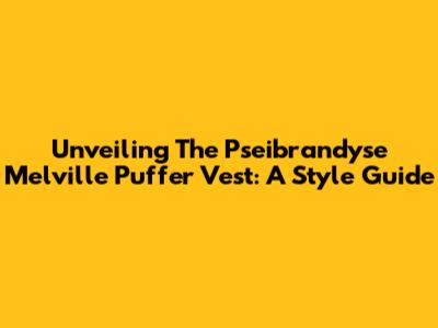 Unveiling The Pseibrandyse Melville Puffer Vest: A Style Guide