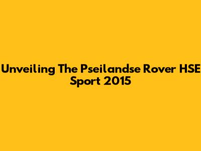 Unveiling The Pseilandse Rover HSE Sport 2015