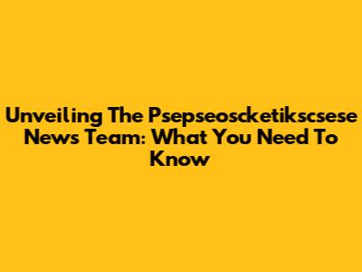 Unveiling The Psepseoscketikscsese News Team: What You Need To Know