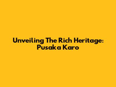Unveiling The Rich Heritage: Pusaka Karo