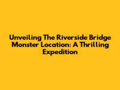 Unveiling The Riverside Bridge Monster Location: A Thrilling Expedition