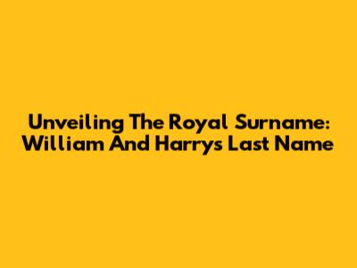 Unveiling The Royal Surname: William And Harry's Last Name