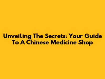 Unveiling The Secrets: Your Guide To A Chinese Medicine Shop
