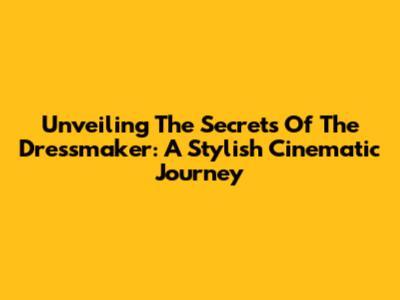 Unveiling The Secrets Of 'The Dressmaker': A Stylish Cinematic Journey