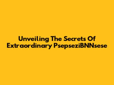 Unveiling The Secrets Of Extraordinary PsepseziBNNsese