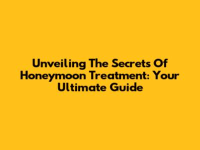 Unveiling The Secrets Of Honeymoon Treatment: Your Ultimate Guide