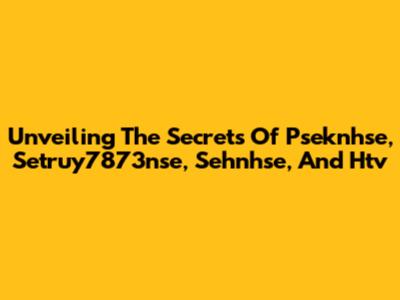 Unveiling The Secrets Of Pseknhse, Setruy7873nse, Sehnhse, And Htv