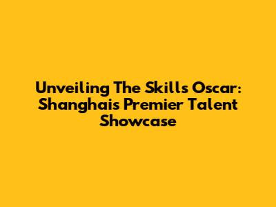 Unveiling The Skills Oscar: Shanghai's Premier Talent Showcase