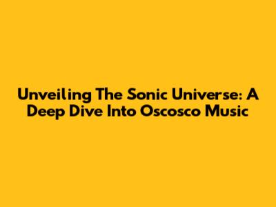 Unveiling The Sonic Universe: A Deep Dive Into Oscosco Music
