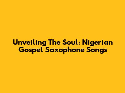 Unveiling The Soul: Nigerian Gospel Saxophone Songs