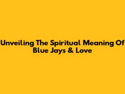Unveiling The Spiritual Meaning Of Blue Jays & Love