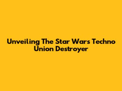 Unveiling The Star Wars Techno Union Destroyer