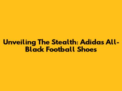 Unveiling The Stealth: Adidas All-Black Football Shoes