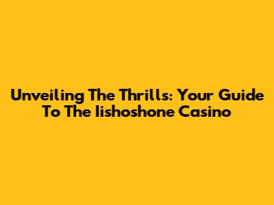 Unveiling The Thrills: Your Guide To The Iishoshone Casino