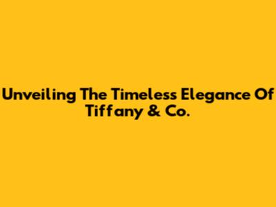Unveiling The Timeless Elegance Of Tiffany & Co.