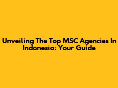 Unveiling The Top MSC Agencies In Indonesia: Your Guide