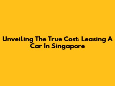 Unveiling The True Cost: Leasing A Car In Singapore