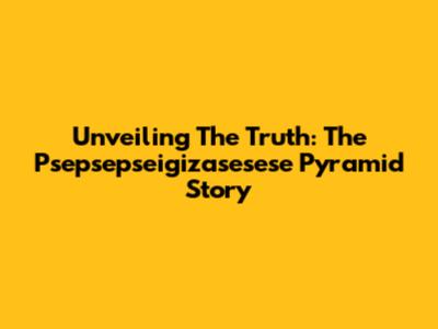 Unveiling The Truth: The Psepsepseigizasesese Pyramid Story