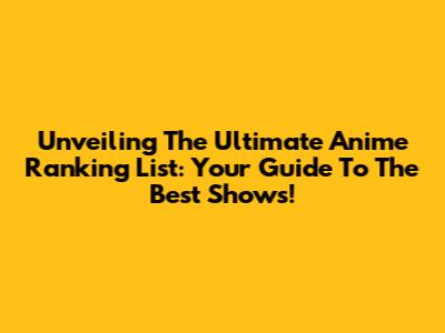 Unveiling The Ultimate Anime Ranking List: Your Guide To The Best Shows!