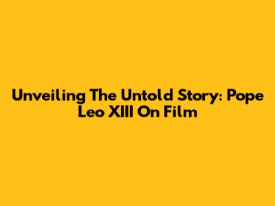 Unveiling The Untold Story: Pope Leo XIII On Film