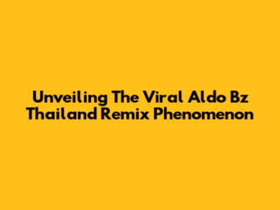 Unveiling The Viral 'Aldo Bz' Thailand Remix Phenomenon