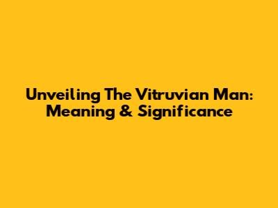 Unveiling The Vitruvian Man: Meaning & Significance