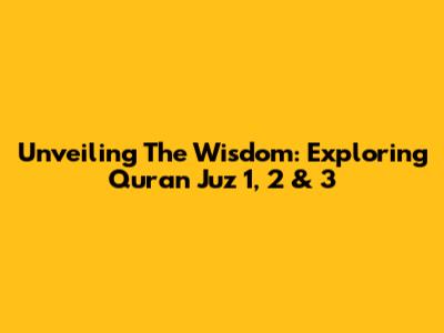 Unveiling The Wisdom: Exploring Quran Juz 1, 2 & 3