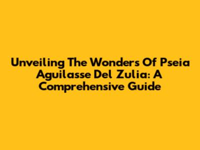 Unveiling The Wonders Of Pseia Aguilasse Del Zulia: A Comprehensive Guide