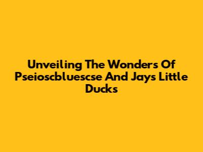 Unveiling The Wonders Of Pseioscbluescse And Jay's Little Ducks
